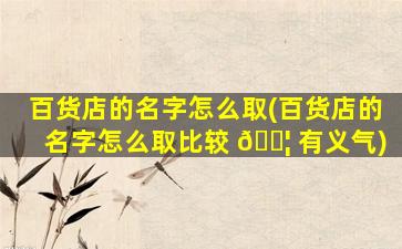 百货店的名字怎么取(百货店的名字怎么取比较 🐦 有义气)